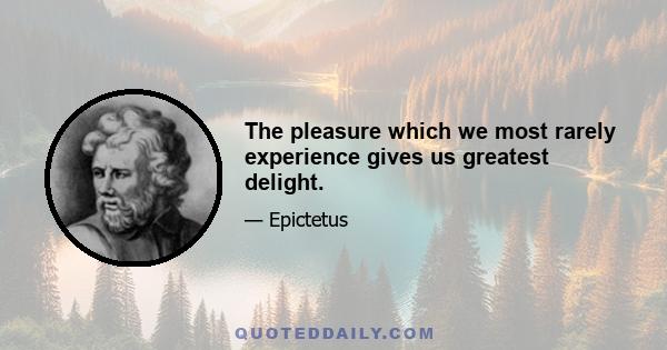 The pleasure which we most rarely experience gives us greatest delight.