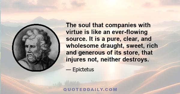 The soul that companies with virtue is like an ever-flowing source. It is a pure, clear, and wholesome draught, sweet, rich and generous of its store, that injures not, neither destroys.