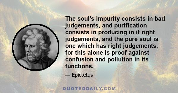 The soul's impurity consists in bad judgements, and purification consists in producing in it right judgements, and the pure soul is one which has right judgements, for this alone is proof against confusion and pollution 