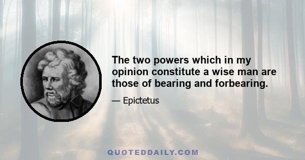 The two powers which in my opinion constitute a wise man are those of bearing and forbearing.