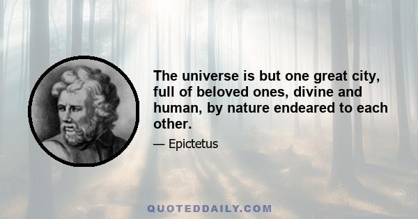 The universe is but one great city, full of beloved ones, divine and human, by nature endeared to each other.