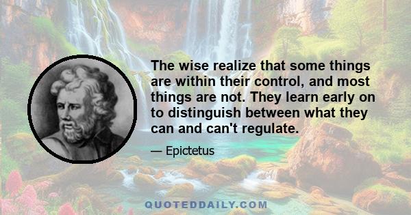 The wise realize that some things are within their control, and most things are not. They learn early on to distinguish between what they can and can't regulate.