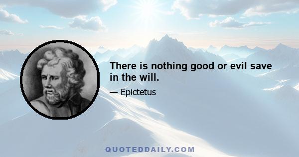 There is nothing good or evil save in the will.