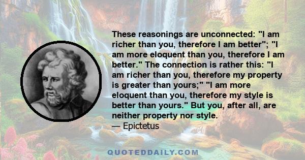 These reasonings are unconnected: I am richer than you, therefore I am better; I am more eloquent than you, therefore I am better. The connection is rather this: I am richer than you, therefore my property is greater