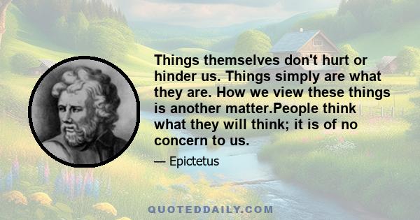 Things themselves don't hurt or hinder us. Things simply are what they are. How we view these things is another matter.People think what they will think; it is of no concern to us.