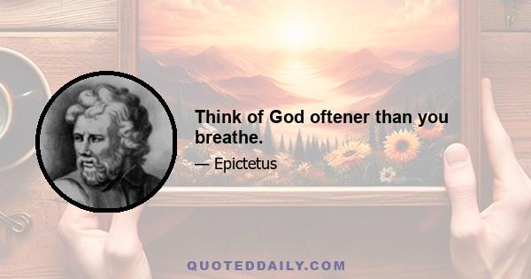 Think of God oftener than you breathe.