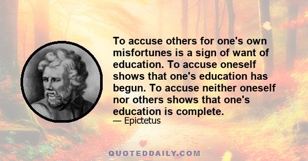 To accuse others for one's own misfortunes is a sign of want of education. To accuse oneself shows that one's education has begun. To accuse neither oneself nor others shows that one's education is complete.