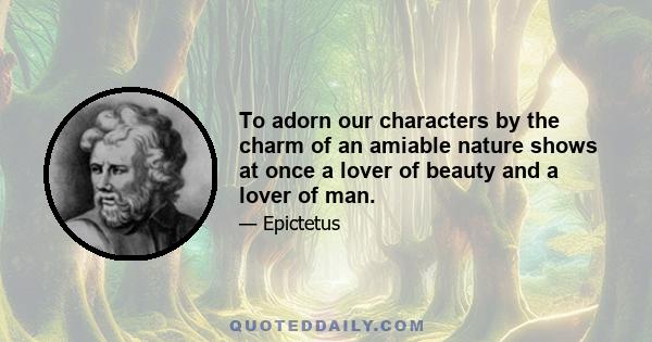 To adorn our characters by the charm of an amiable nature shows at once a lover of beauty and a lover of man.