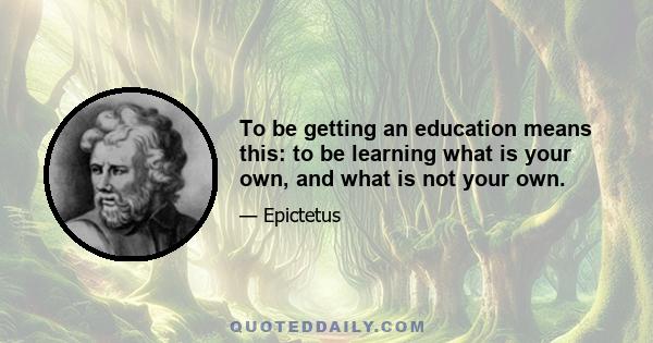 To be getting an education means this: to be learning what is your own, and what is not your own.