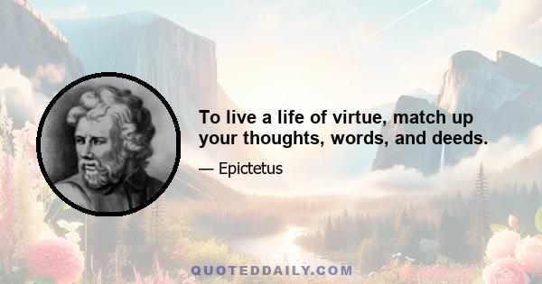 To live a life of virtue, match up your thoughts, words, and deeds.