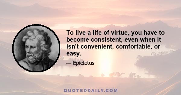 To live a life of virtue, you have to become consistent, even when it isn't convenient, comfortable, or easy.