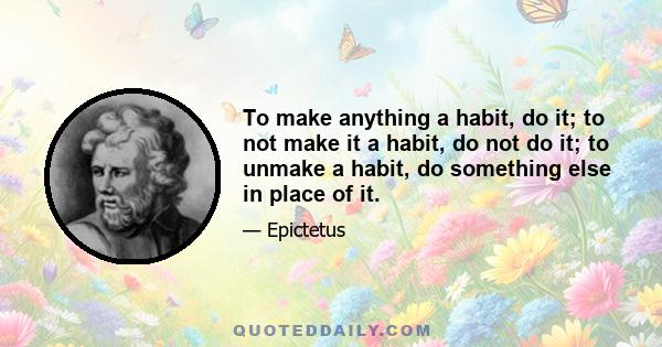 To make anything a habit, do it; to not make it a habit, do not do it; to unmake a habit, do something else in place of it.