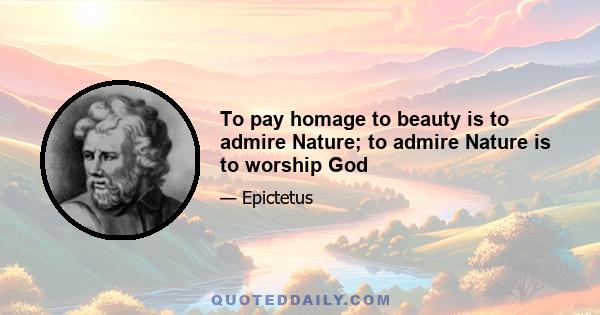 To pay homage to beauty is to admire Nature; to admire Nature is to worship God