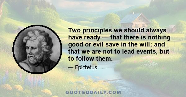 Two principles we should always have ready — that there is nothing good or evil save in the will; and that we are not to lead events, but to follow them.