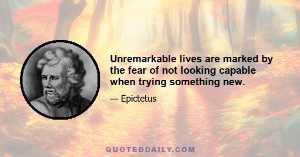 Unremarkable lives are marked by the fear of not looking capable when trying something new.