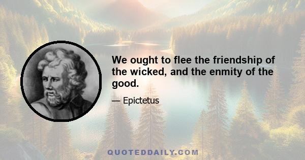 We ought to flee the friendship of the wicked, and the enmity of the good.