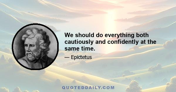 We should do everything both cautiously and confidently at the same time.