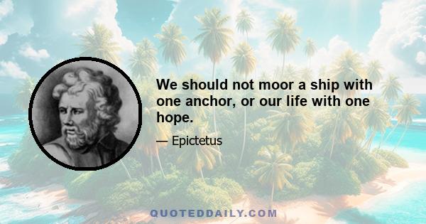 We should not moor a ship with one anchor, or our life with one hope.