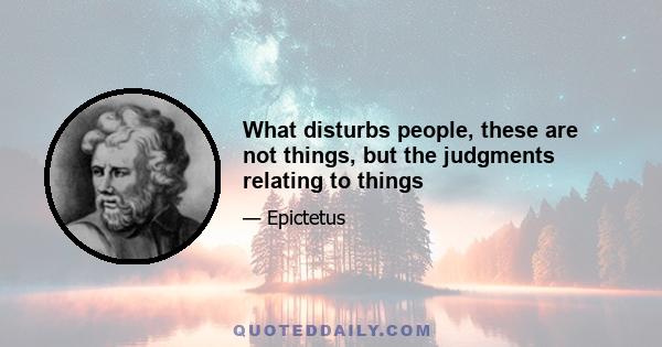 What disturbs people, these are not things, but the judgments relating to things