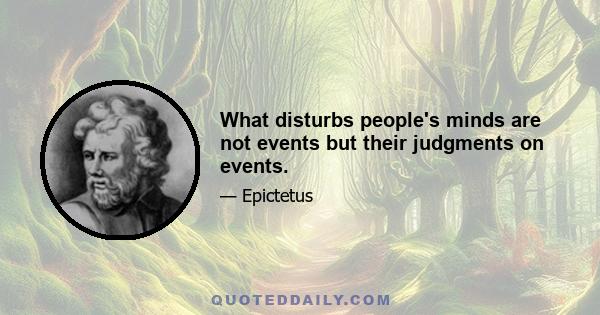 What disturbs people's minds are not events but their judgments on events.