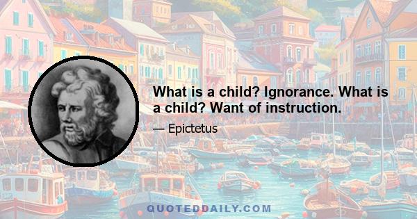 What is a child? Ignorance. What is a child? Want of instruction.