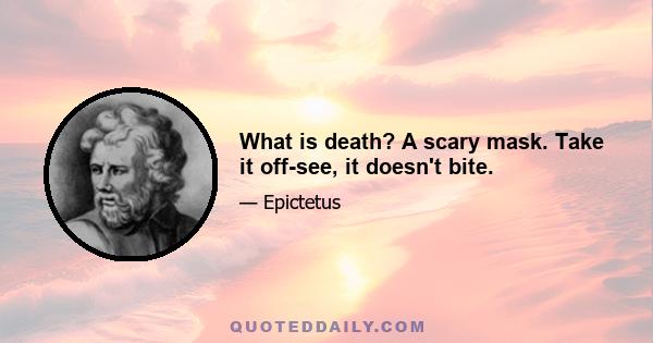 What is death? A scary mask. Take it off-see, it doesn't bite.