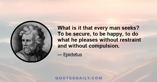 What is it that every man seeks? To be secure, to be happy, to do what he pleases without restraint and without compulsion.