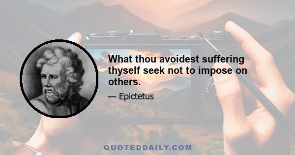 What thou avoidest suffering thyself seek not to impose on others.