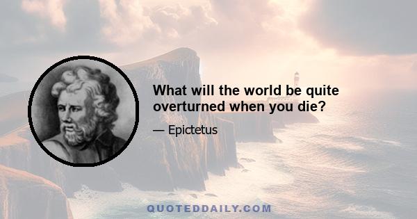 What will the world be quite overturned when you die?