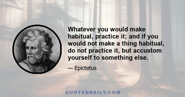 Whatever you would make habitual, practice it; and if you would not make a thing habitual, do not practice it, but accustom yourself to something else.