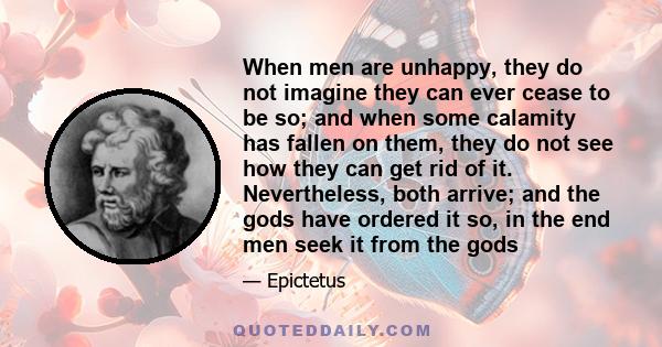 When men are unhappy, they do not imagine they can ever cease to be so; and when some calamity has fallen on them, they do not see how they can get rid of it. Nevertheless, both arrive; and the gods have ordered it so,