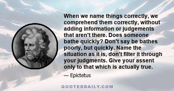 When we name things correctly, we comprehend them correctly, without adding information or judgements that aren't there. Does someone bathe quickly? Don't say be bathes poorly, but quickly. Name the situation as it is,