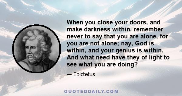 When you close your doors, and make darkness within, remember never to say that you are alone, for you are not alone; nay, God is within, and your genius is within. And what need have they of light to see what you are