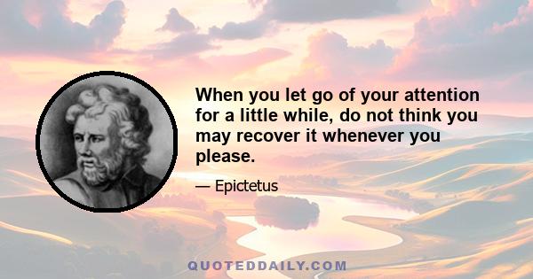 When you let go of your attention for a little while, do not think you may recover it whenever you please.