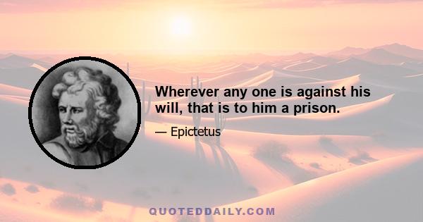 Wherever any one is against his will, that is to him a prison.