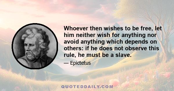 Whoever then wishes to be free, let him neither wish for anything nor avoid anything which depends on others: if he does not observe this rule, he must be a slave.