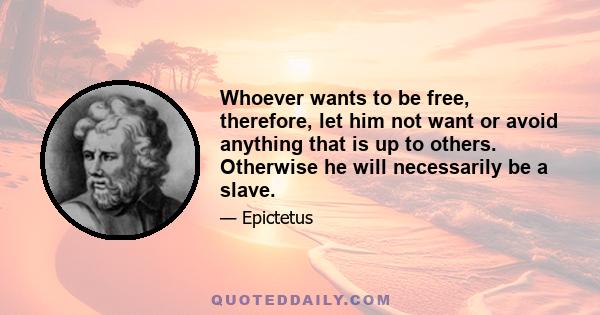 Whoever wants to be free, therefore, let him not want or avoid anything that is up to others. Otherwise he will necessarily be a slave.