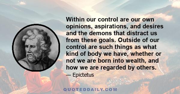 Within our control are our own opinions, aspirations, and desires and the demons that distract us from these goals. Outside of our control are such things as what kind of body we have, whether or not we are born into