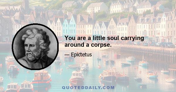 You are a little soul carrying around a corpse.