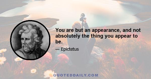 You are but an appearance, and not absolutely the thing you appear to be.