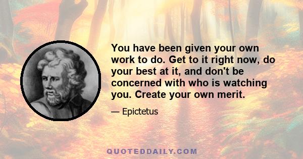 You have been given your own work to do. Get to it right now, do your best at it, and don't be concerned with who is watching you. Create your own merit.