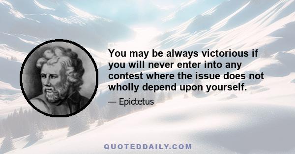 You may be always victorious if you will never enter into any contest where the issue does not wholly depend upon yourself.