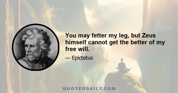 You may fetter my leg, but Zeus himself cannot get the better of my free will.