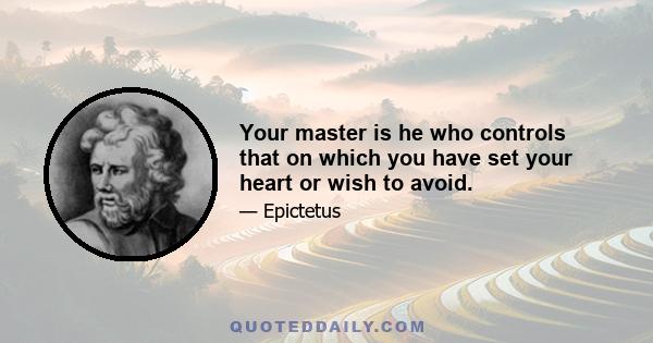 Your master is he who controls that on which you have set your heart or wish to avoid.