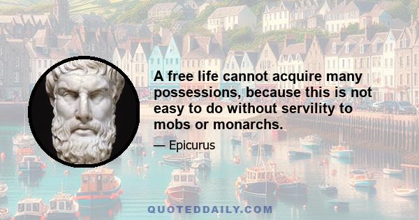 A free life cannot acquire many possessions, because this is not easy to do without servility to mobs or monarchs.