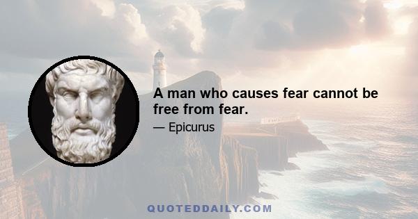 A man who causes fear cannot be free from fear.