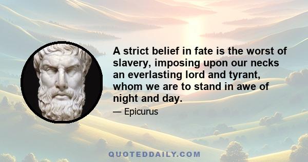 A strict belief in fate is the worst of slavery, imposing upon our necks an everlasting lord and tyrant, whom we are to stand in awe of night and day.