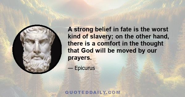 A strong belief in fate is the worst kind of slavery; on the other hand, there is a comfort in the thought that God will be moved by our prayers.