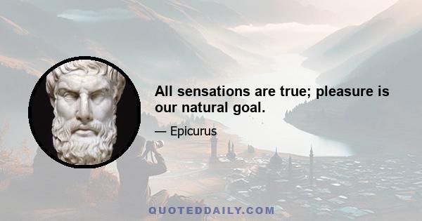 All sensations are true; pleasure is our natural goal.