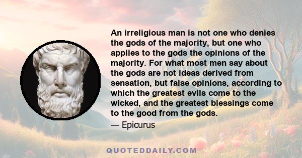 An irreligious man is not one who denies the gods of the majority, but one who applies to the gods the opinions of the majority. For what most men say about the gods are not ideas derived from sensation, but false